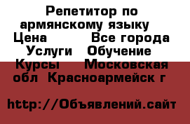 Репетитор по армянскому языку  › Цена ­ 800 - Все города Услуги » Обучение. Курсы   . Московская обл.,Красноармейск г.